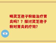 喝灵芝孢子粉能治疗胃炎吗？？探讨灵芝孢子粉对胃炎的疗效？