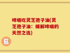 哮喘吃灵芝孢子油(灵芝孢子油：缓解哮喘的天然之选)