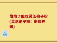 发烧了能吃灵芝孢子粉(灵芝孢子粉：退烧神器)