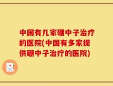 中国有几家硼中子治疗的医院(中国有多家提供硼中子治疗的医院)