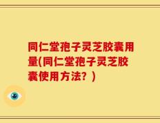 同仁堂孢子灵芝胶囊用量(同仁堂孢子灵芝胶囊使用方法？)