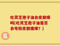 吃灵芝孢子油会皮肤痒吗(吃灵芝孢子油是否会导致皮肤瘙痒？)