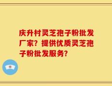 庆升村灵芝孢子粉批发厂家？提供优质灵芝孢子粉批发服务？