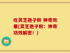 吃灵芝孢子粉 神奇效果(灵芝孢子粉：神奇功效解密！)