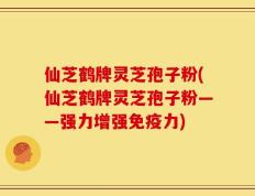 仙芝鹤牌灵芝孢子粉(仙芝鹤牌灵芝孢子粉——强力增强免疫力)
