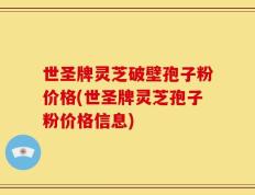 世圣牌灵芝破壁孢子粉价格(世圣牌灵芝孢子粉价格信息)