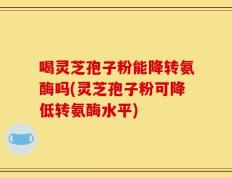 喝灵芝孢子粉能降转氨酶吗(灵芝孢子粉可降低转氨酶水平)