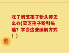 吃了灵芝孢子粉头疼怎么办(灵芝孢子粉引头痛？学会这些缓解方式！)