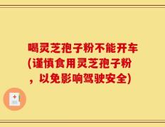 喝灵芝孢子粉不能开车(谨慎食用灵芝孢子粉，以免影响驾驶安全)
