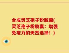 合成灵芝孢子粉胶囊(灵芝孢子粉胶囊：增强免疫力的天然选择！)