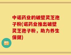 中诺药业的破壁灵芝孢子粉(诺药业推出破壁灵芝孢子粉，助力养生保健)
