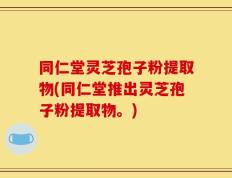 同仁堂灵芝孢子粉提取物(同仁堂推出灵芝孢子粉提取物。)