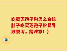 吃灵芝孢子粉怎么会拉肚子吃灵芝孢子粉易导致腹泻，需注意！)