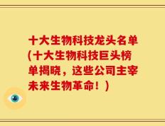 十大生物科技龙头名单(十大生物科技巨头榜单揭晓，这些公司主宰未来生物革命！)