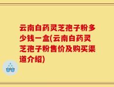 云南白药灵芝孢子粉多少钱一盒(云南白药灵芝孢子粉售价及购买渠道介绍)