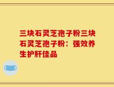 三块石灵芝孢子粉三块石灵芝孢子粉：强效养生护肝佳品