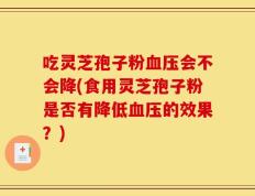 吃灵芝孢子粉血压会不会降(食用灵芝孢子粉是否有降低血压的效果？)
