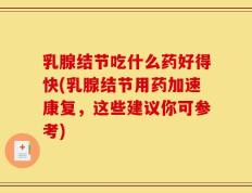 乳腺结节吃什么药好得快(乳腺结节用药加速康复，这些建议你可参考)