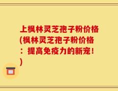 上枫林灵芝孢子粉价格(枫林灵芝孢子粉价格：提高免疫力的新宠！)