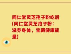 同仁堂灵芝孢子粉吃后(同仁堂灵芝孢子粉：滋养身体，宝藏健康能量)