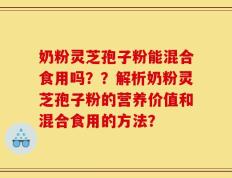 奶粉灵芝孢子粉能混合食用吗？？解析奶粉灵芝孢子粉的营养价值和混合食用的方法？