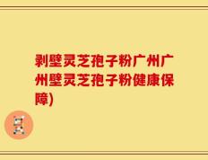 剥壁灵芝孢子粉广州广州壁灵芝孢子粉健康保障)