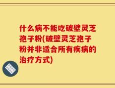 什么病不能吃破壁灵芝孢子粉(破壁灵芝孢子粉并非适合所有疾病的治疗方式)