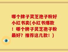 哪个牌子灵芝孢子粉好小红书卖(小红书爆款！哪个牌子灵芝孢子粉最好？推荐这几款！)