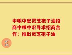 中粮中宏灵芝孢子油招商中粮中宏寻求招商合作：推出灵芝孢子油