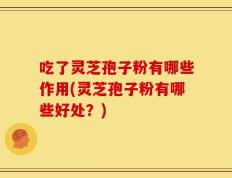 吃了灵芝孢子粉有哪些作用(灵芝孢子粉有哪些好处？)