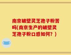 南京破壁灵芝孢子粉苦吗(南京生产的破壁灵芝孢子粉口感如何？)