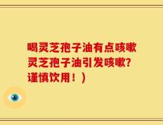 喝灵芝孢子油有点咳嗽灵芝孢子油引发咳嗽？谨慎饮用！)