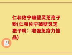 仁和佐宁破壁灵芝孢子粉(仁和佐宁破壁灵芝孢子粉：增强免疫力佳品)