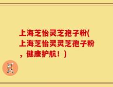 上海芝怡灵芝孢子粉(上海芝怡灵灵芝孢子粉，健康护航！)
