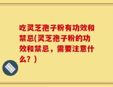 吃灵芝孢子粉有功效和禁忌(灵芝孢子粉的功效和禁忌，需要注意什么？)