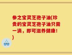 参之宝灵芝孢子油(珍贵的宝灵芝孢子油只需一滴，即可滋养健康！)