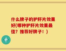 什么牌子的护肝片效果好(哪种护肝片效果最佳？推荐好牌子！)