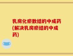 乳房化瘀散结的中成药(解决乳房瘀结的中成药)