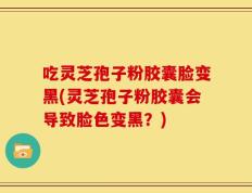 吃灵芝孢子粉胶囊脸变黑(灵芝孢子粉胶囊会导致脸色变黑？)