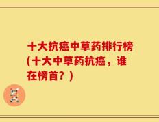十大抗癌中草药排行榜(十大中草药抗癌，谁在榜首？)