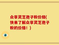 众享灵芝孢子粉价格(快来了解众享灵芝孢子粉的价格！)