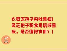 吃灵芝孢子粉吐黑痰(灵芝孢子粉食用后咳黑痰，是否值得食用？)