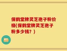 保鹤堂牌灵芝孢子粉价格(保鹤堂牌灵芝孢子粉多少钱？)