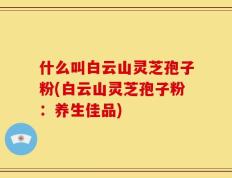 什么叫白云山灵芝孢子粉(白云山灵芝孢子粉：养生佳品)