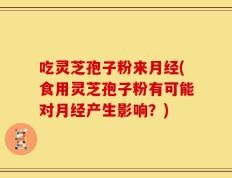 吃灵芝孢子粉来月经(食用灵芝孢子粉有可能对月经产生影响？)