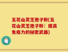 五花山灵芝孢子粉(五花山灵芝孢子粉：提高免疫力的秘密武器)