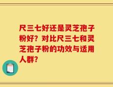 尺三七好还是灵芝孢子粉好？对比尺三七和灵芝孢子粉的功效与适用人群？