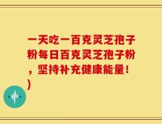 一天吃一百克灵芝孢子粉每日百克灵芝孢子粉，坚持补充健康能量！)