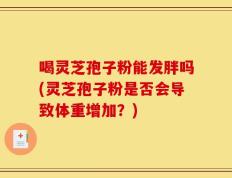 喝灵芝孢子粉能发胖吗(灵芝孢子粉是否会导致体重增加？)