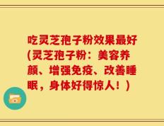 吃灵芝孢子粉效果最好(灵芝孢子粉：美容养颜、增强免疫、改善睡眠，身体好得惊人！)